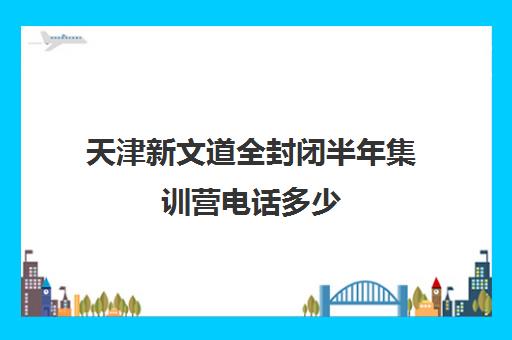 天津新文道全封闭半年集训营电话多少（7天全封闭英语集训营）