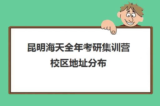 昆明海天全年考研集训营校区地址分布（昆明海天考研机构怎么样）