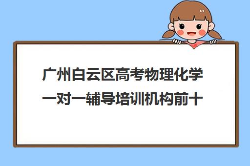 广州白云区高考物理化学一对一辅导培训机构前十排名(广州高中补课机构排名)