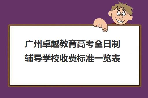 广州卓越教育高考全日制辅导学校收费标准一览表(广州高三复读学校排名及费用)