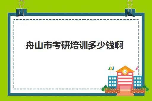 舟山市考研培训多少钱啊(考研培训学校收费标准)