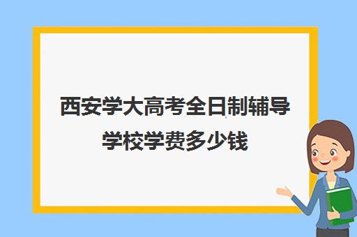 西安学大高考全日制辅导学校学费多少钱(学大教育高三全日制价格)