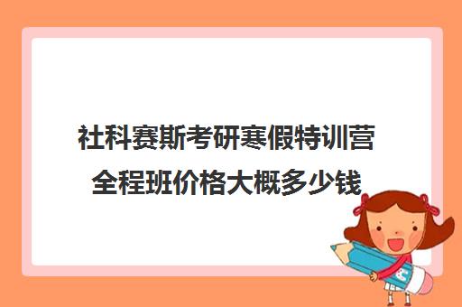 社科赛斯考研寒假特训营全程班价格大概多少钱（社科赛斯考研机构怎么样）