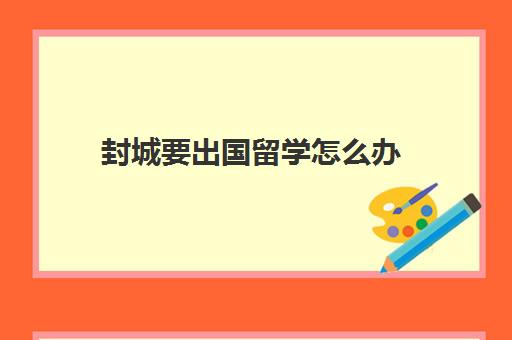 封城要出国留学怎么办(高三不参加高考可以出国留学吗)