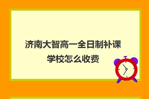 济南大智高一全日制补课学校怎么收费(高中补课一对一怎么收费)