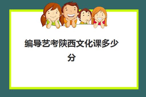 编导艺考陕西文化课多少分(编导类艺考分数怎么算)