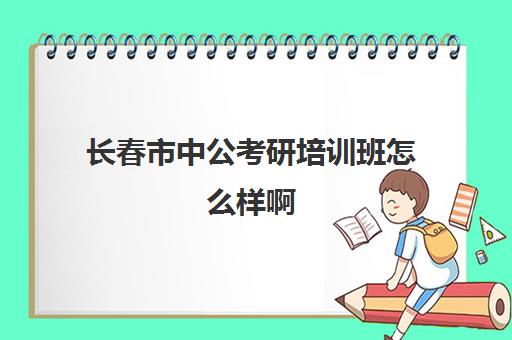 长春市中公考研培训班怎么样啊(考研辅导班学费多少)