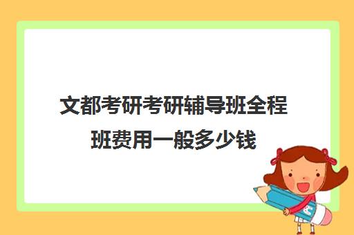 文都考研考研辅导班全程班费用一般多少钱（文都考研收费标准）