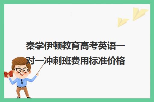 秦学伊顿教育高考英语一对一冲刺班费用标准价格表（高考一对一辅导班）