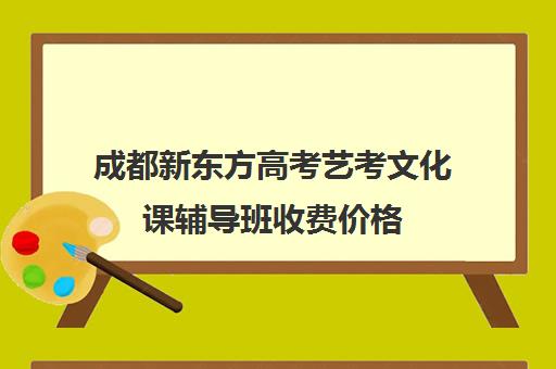 成都新东方高考艺考文化课辅导班收费价格(艺考生文化课分数线)