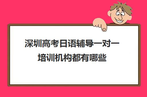 深圳高考日语辅导一对一培训机构都有哪些(培训辅导机构简介)