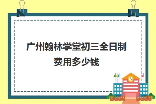 广州翰林学堂初三全日制费用多少钱(翰林学堂教育)