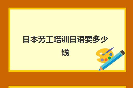 日本劳工培训日语要多少钱(出国日本劳务3年能挣多少钱)