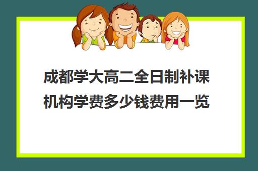 成都学大高二全日制补课机构学费多少钱费用一览表(大学生一对一补课一般多少钱一节)