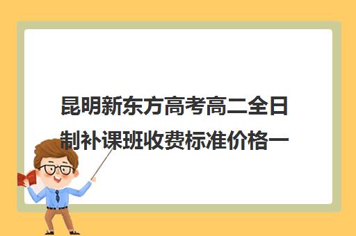 昆明新东方高考高二全日制补课班收费标准价格一览(高二全封闭辅导班)