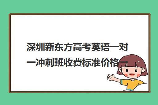 深圳新东方高考英语一对一冲刺班收费标准价格一览(新东方高三一对一收费价格表)