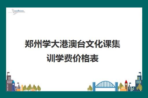 郑州学大港澳台文化课集训学费价格表(艺考文化课集训学校哪里好)