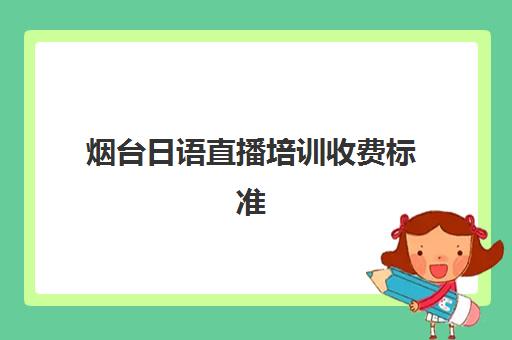 烟台日语直播培训收费标准(日语培训机构收费标准)