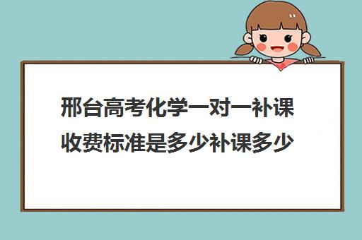 邢台高考化学一对一补课收费标准是多少补课多少钱一小时(高中辅导班收费价格表)