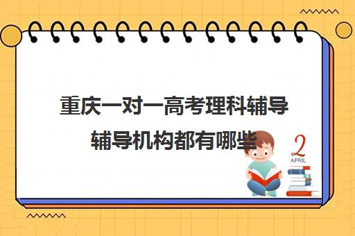 重庆一对一高考理科辅导辅导机构都有哪些(重庆有名气的补课机构)