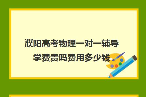 濮阳高考物理一对一辅导学费贵吗费用多少钱(高三物理一对一补课多少钱)