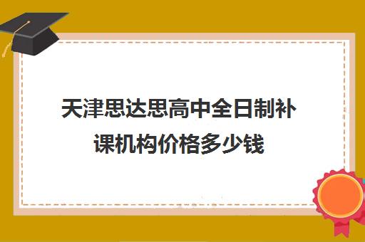 天津思达思高中全日制补课机构价格多少钱(高三全日制补课机构)