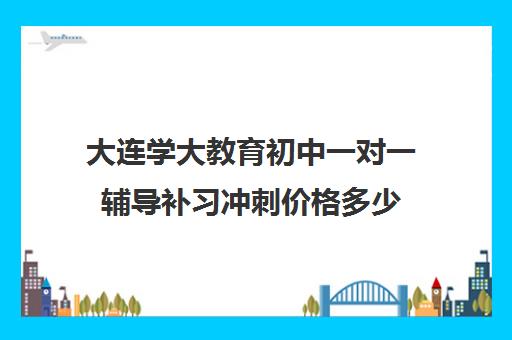 大连学大教育初中一对一辅导补习冲刺价格多少