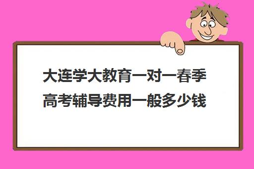 大连学大教育一对一春季高考辅导费用一般多少钱(大连高考培训学校哪个好)