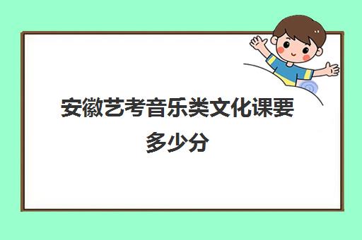 安徽艺考音乐类文化课要多少分(安徽美术艺考分数线2024)