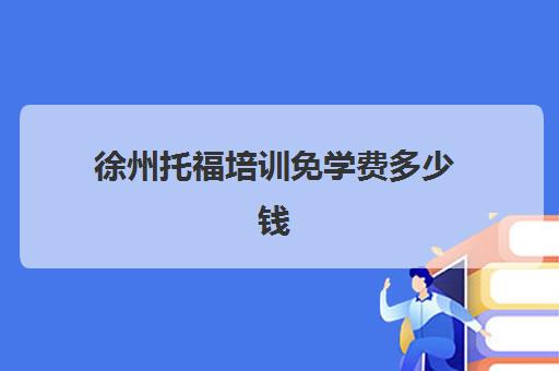 徐州托福培训免学费多少钱(托福一对一培训价格多少)