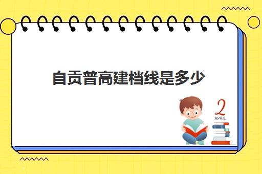 自贡普高建档线是多少(自贡理工大学录取线)