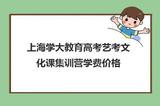 上海学大教育高考艺考文化课集训营学费价格（新东方艺考文化课全日制辅导）