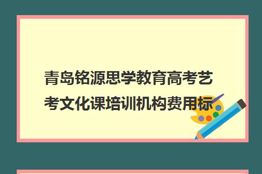 青岛铭源思学教育高考艺考文化课培训机构费用标准价格表(艺考生文化课分数线)