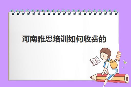 河南雅思培训如何收费的(河南雅思考试时间和费用地点2024)