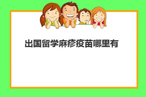 出国留学麻疹疫苗哪里有(大学麻疹疫苗必须打吗)