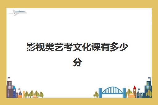 影视类艺考文化课有多少分(艺考分和文化分怎么算)