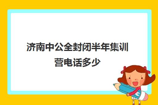 济南中公全封闭半年集训营电话多少（济南中公教育总部地址）