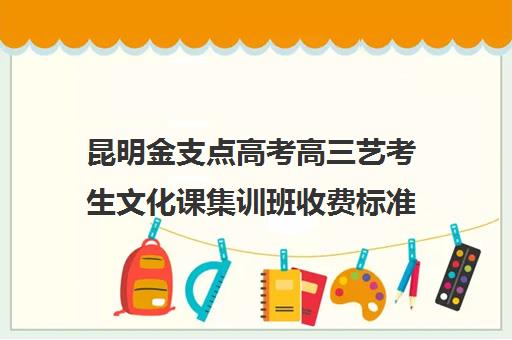 昆明金支点高考高三艺考生文化课集训班收费标准价格一览(昆明艺考集训学校有哪些)