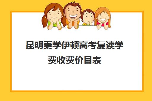 昆明秦学伊顿高考复读学费收费价目表(昆明市高三复读哪家学校好)