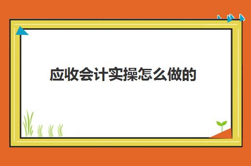 应收会计实操怎么做的(应收账款凭证录入)