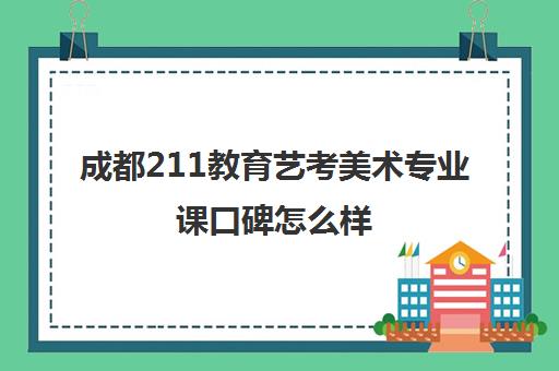 成都211教育艺考美术专业课口碑怎么样(美术艺考生可以考什么大学)