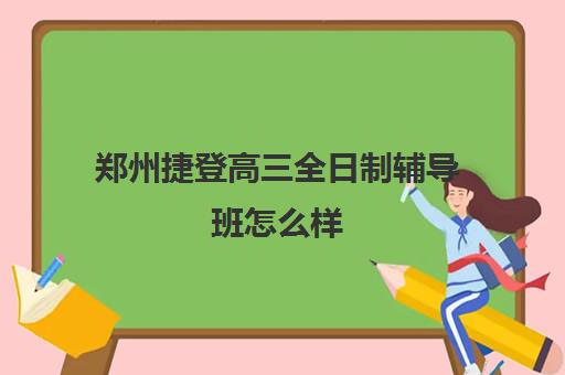 郑州捷登高三全日制辅导班怎么样(郑州比较好高三培训学校)