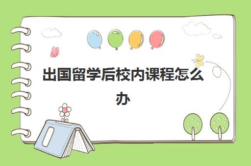 出国留学后校内课程怎么办(出国留学需要什么)