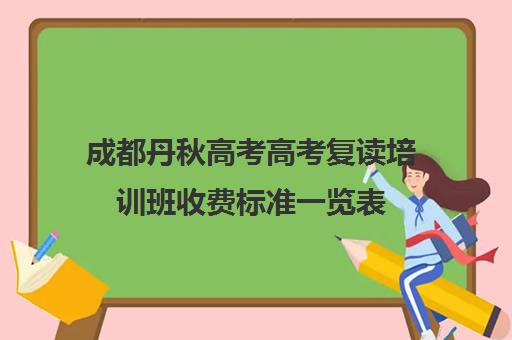 成都丹秋高考高考复读培训班收费标准一览表(成都高考复读学校排名)