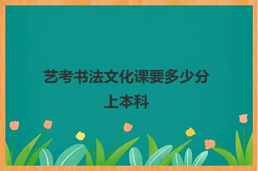 艺考书法文化课要多少分上本科(艺考文化课和普通文化课一样吗)