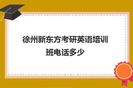 徐州新东方考研英语培训班电话多少(徐州新东方培训学校怎么样)