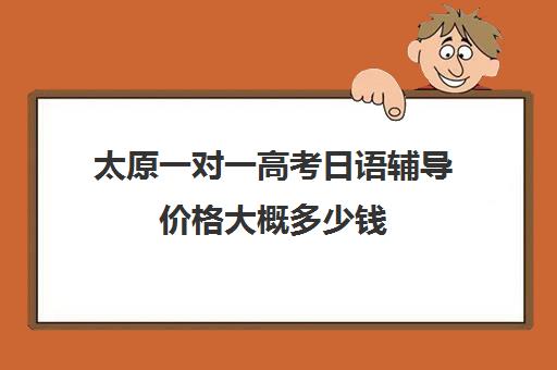 太原一对一高考日语辅导价格大概多少钱(太原家教一对一多少钱)