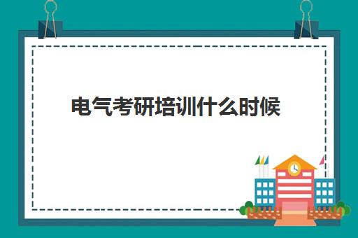 电气考研培训什么时候(考研有必要上培训班吗)