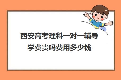 西安高考理科一对一辅导学费贵吗费用多少钱(西安高三一对一哪里补好)