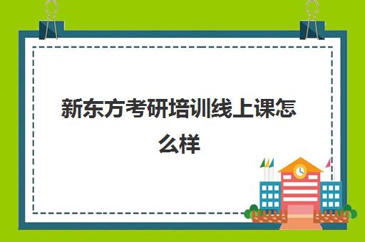 新东方考研培训线上课怎么样(考研班是报网课还是新东方好)